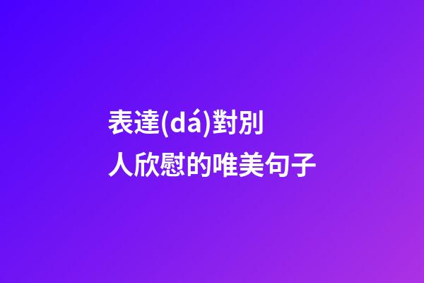 表達(dá)對別人欣慰的唯美句子