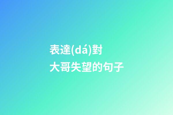 表達(dá)對大哥失望的句子