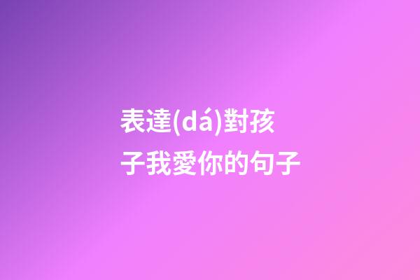 表達(dá)對孩子我愛你的句子