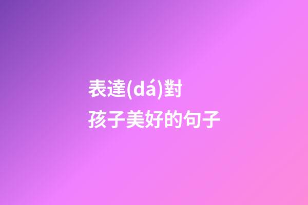 表達(dá)對孩子美好的句子