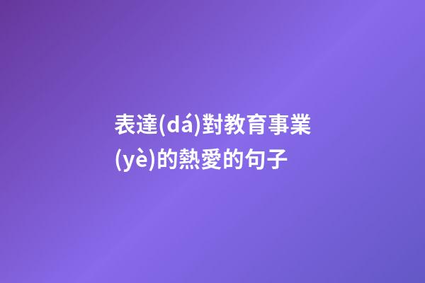 表達(dá)對教育事業(yè)的熱愛的句子