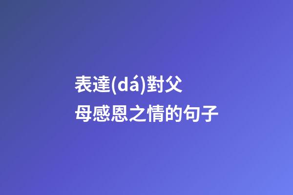 表達(dá)對父母感恩之情的句子