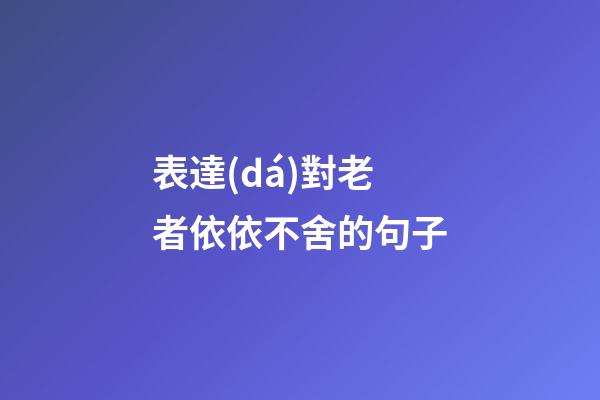 表達(dá)對老者依依不舍的句子