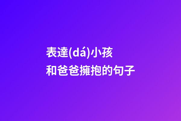 表達(dá)小孩和爸爸擁抱的句子