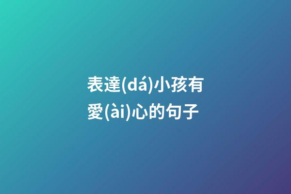表達(dá)小孩有愛(ài)心的句子