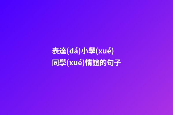 表達(dá)小學(xué)同學(xué)情誼的句子