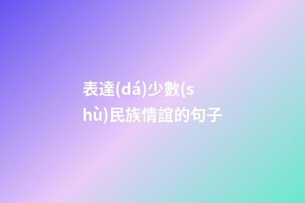 表達(dá)少數(shù)民族情誼的句子