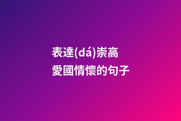 表達(dá)崇高愛國情懷的句子