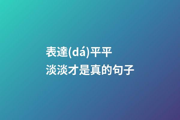 表達(dá)平平淡淡才是真的句子