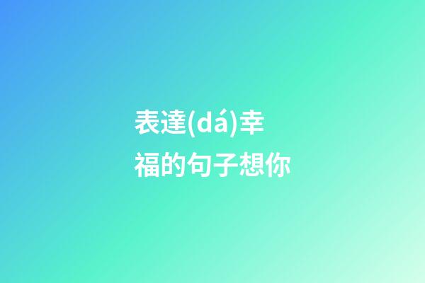 表達(dá)幸福的句子想你