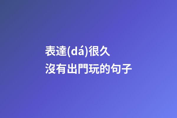 表達(dá)很久沒有出門玩的句子