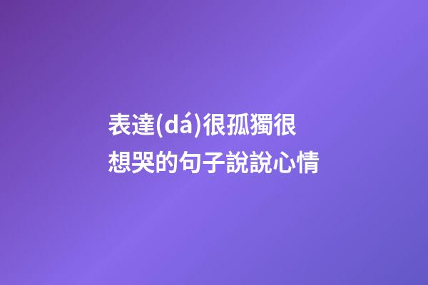 表達(dá)很孤獨很想哭的句子說說心情