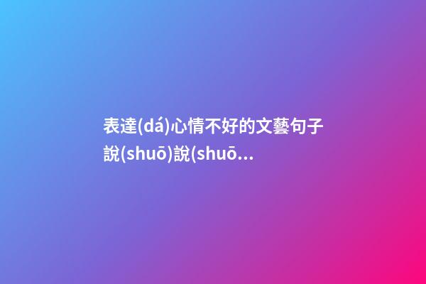 表達(dá)心情不好的文藝句子說(shuō)說(shuō)心情