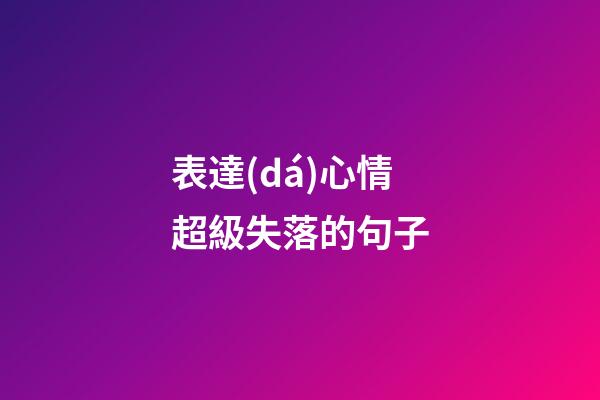 表達(dá)心情超級失落的句子