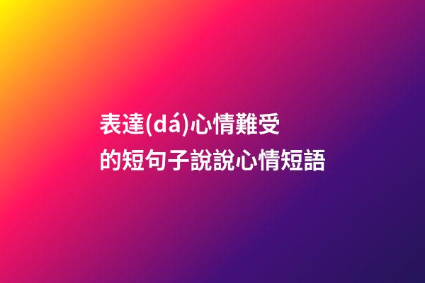表達(dá)心情難受的短句子說說心情短語