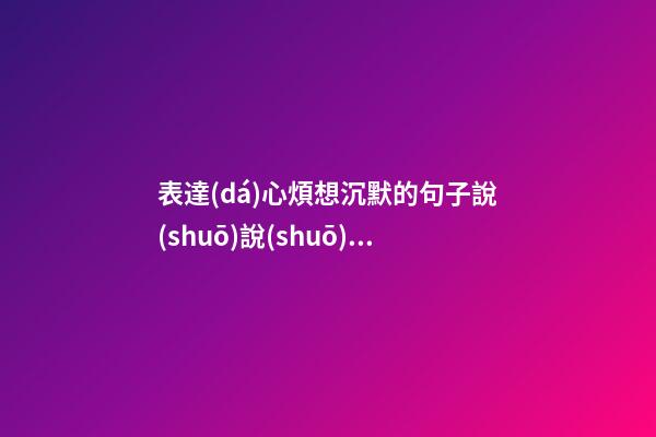 表達(dá)心煩想沉默的句子說(shuō)說(shuō)心情說(shuō)說(shuō)