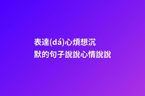 表達(dá)心煩想沉默的句子說說心情說說