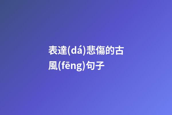 表達(dá)悲傷的古風(fēng)句子
