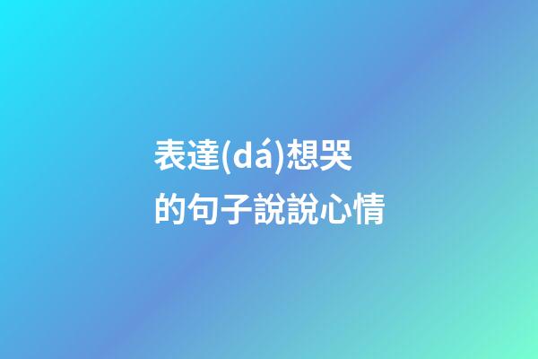 表達(dá)想哭的句子說說心情