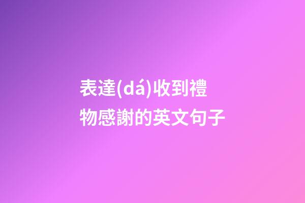 表達(dá)收到禮物感謝的英文句子