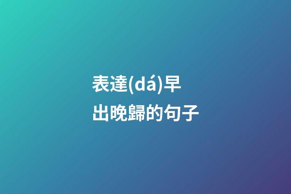 表達(dá)早出晚歸的句子