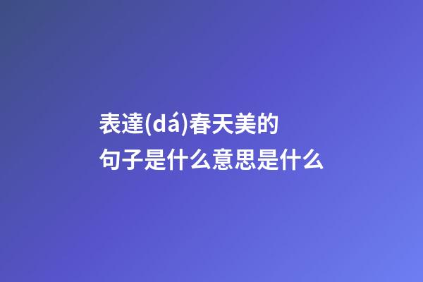 表達(dá)春天美的句子是什么意思是什么