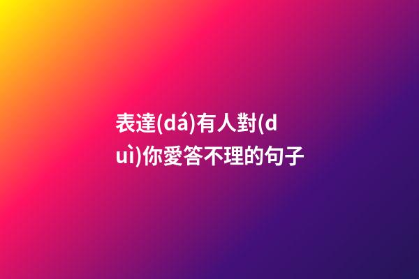 表達(dá)有人對(duì)你愛答不理的句子