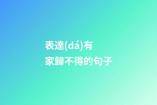 表達(dá)有家歸不得的句子
