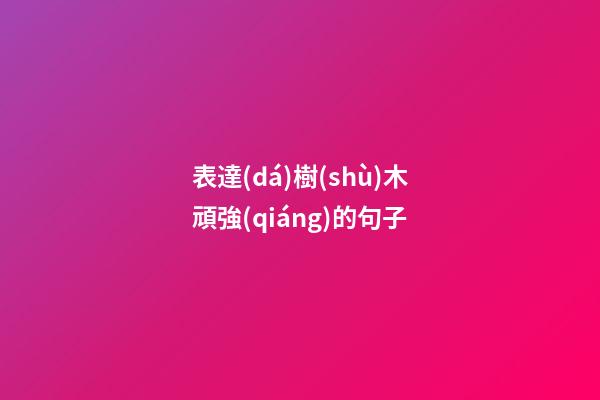 表達(dá)樹(shù)木頑強(qiáng)的句子