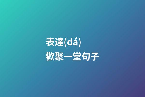 表達(dá)歡聚一堂句子