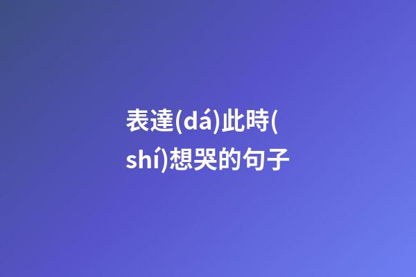 表達(dá)此時(shí)想哭的句子