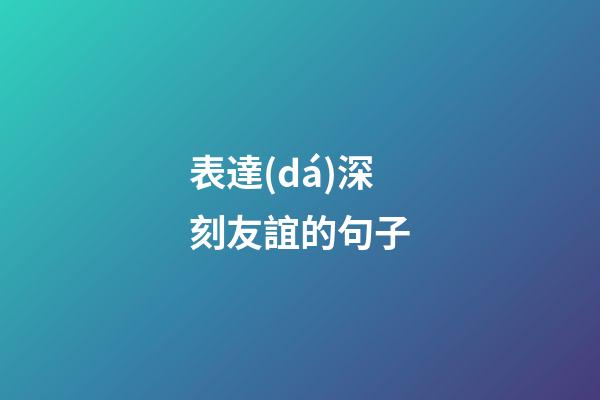 表達(dá)深刻友誼的句子