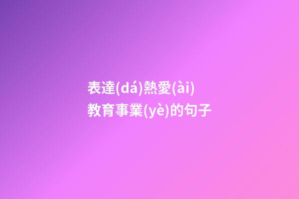 表達(dá)熱愛(ài)教育事業(yè)的句子