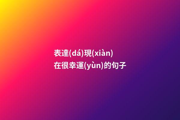 表達(dá)現(xiàn)在很幸運(yùn)的句子