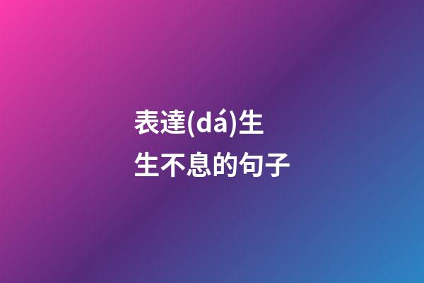 表達(dá)生生不息的句子