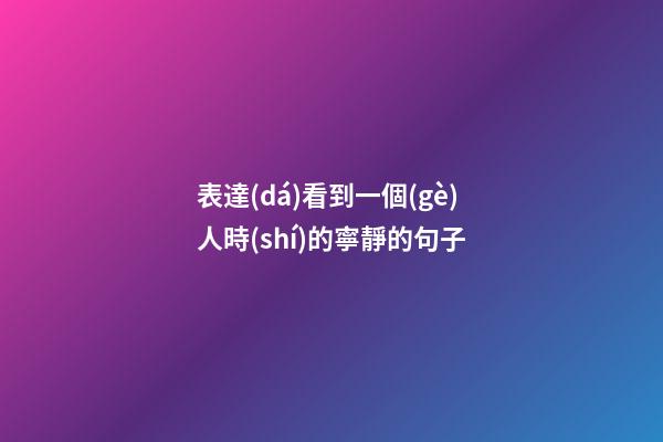 表達(dá)看到一個(gè)人時(shí)的寧靜的句子