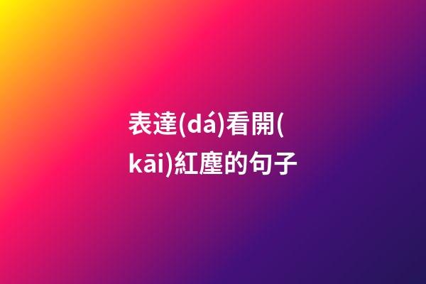 表達(dá)看開(kāi)紅塵的句子