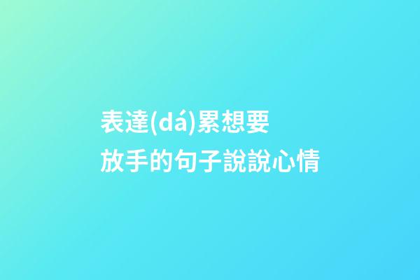 表達(dá)累想要放手的句子說說心情