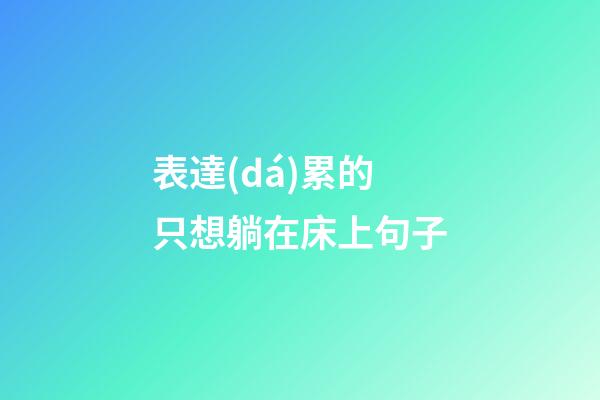 表達(dá)累的只想躺在床上句子
