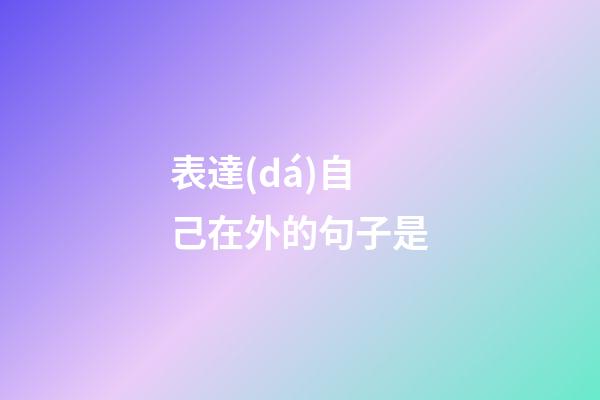 表達(dá)自己在外的句子是