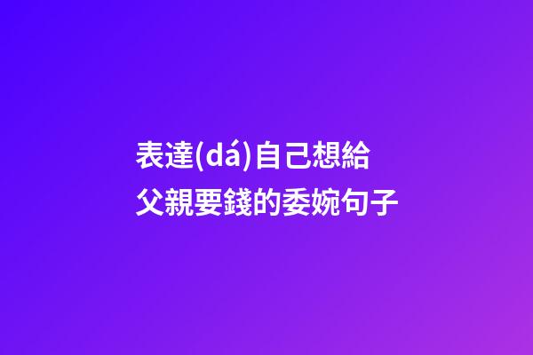 表達(dá)自己想給父親要錢的委婉句子