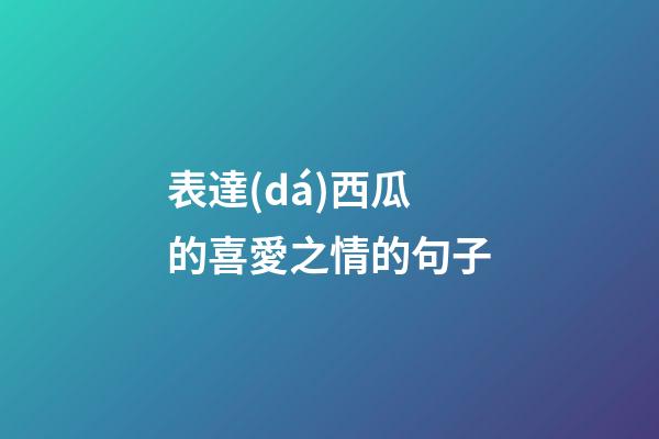 表達(dá)西瓜的喜愛之情的句子