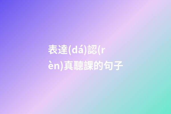表達(dá)認(rèn)真聽課的句子