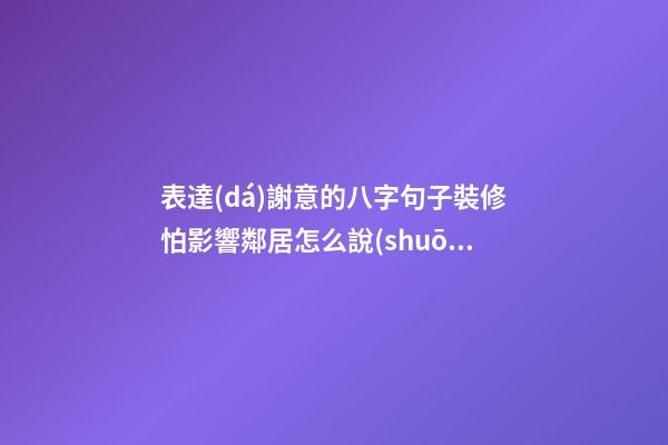表達(dá)謝意的八字句子裝修怕影響鄰居怎么說(shuō)