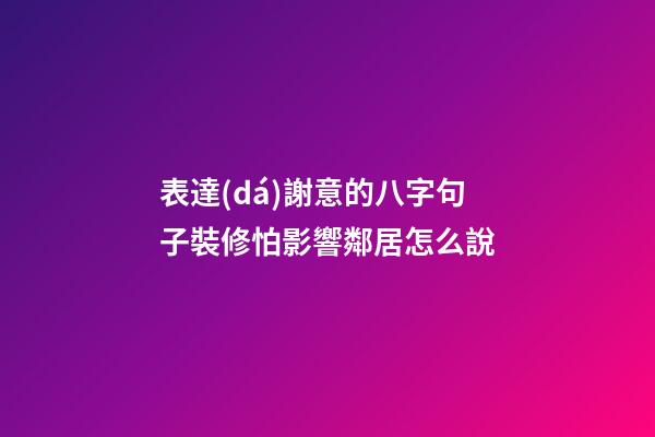 表達(dá)謝意的八字句子裝修怕影響鄰居怎么說