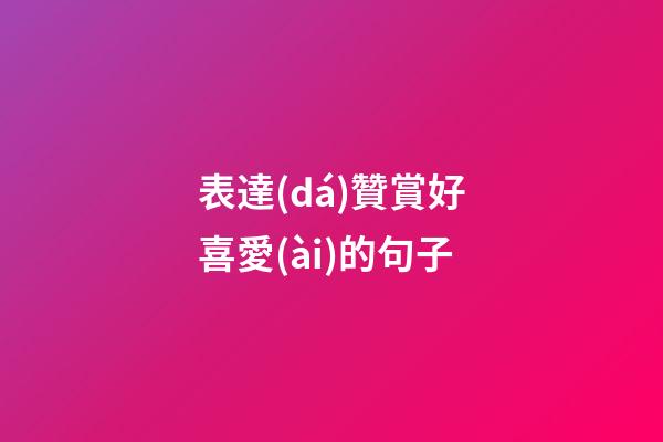 表達(dá)贊賞好喜愛(ài)的句子