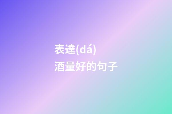 表達(dá)酒量好的句子