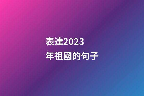 表達2023年祖國的句子