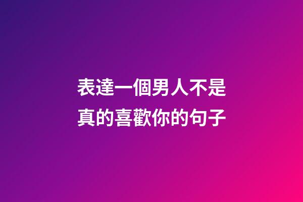 表達一個男人不是真的喜歡你的句子