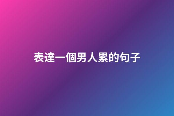 表達一個男人累的句子